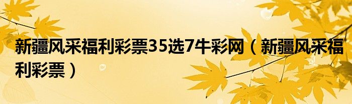 新疆风采福利彩票35选7牛彩网(新疆风采福利彩票)