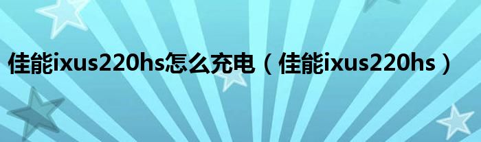 佳能ixus220hs怎么充电(佳能ixus220hs)