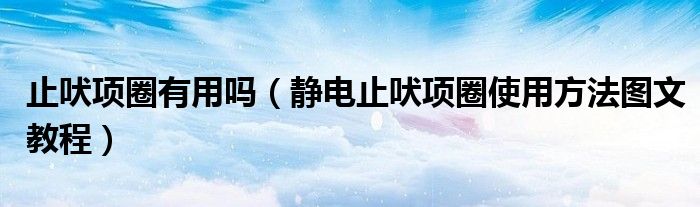 止吠项圈有用吗（静电止吠项圈使用方法图文教程）