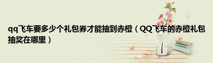 qq飞车要多少个礼包券才能抽到赤橙(QQ飞车的赤橙礼包抽奖在哪里)