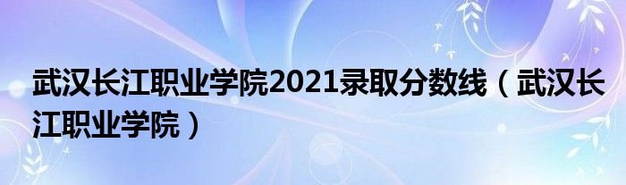 武汉长江职业学院2021录取分数线(武汉长江职业学院)
