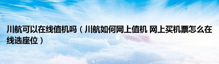 川航可以在线值机吗(川航如何网上值机 网上买机票怎么在线选座位)