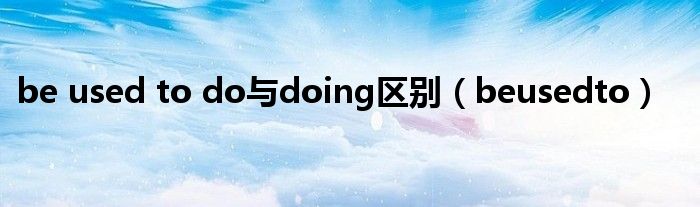 be used to do与doing区别(beusedto)