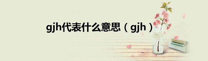 gjh代表什么意思(gjh)