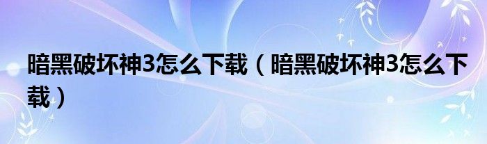 暗黑破坏神3怎么下载(暗黑破坏神3怎么下载)