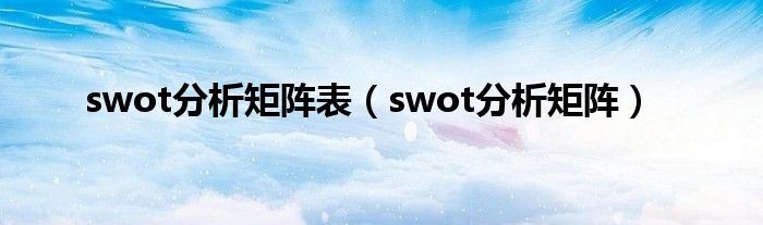 swot分析矩阵表(swot分析矩阵)