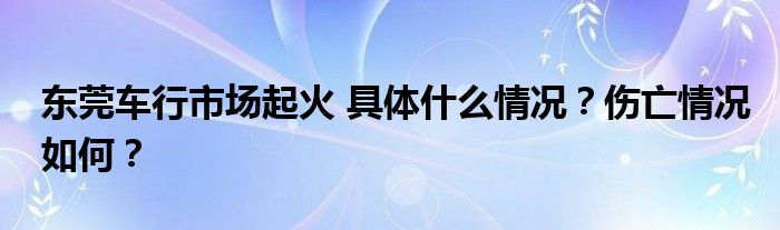 东莞车行市场起火 具体什么情况？伤亡情况如何？