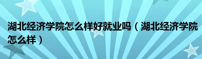 湖北经济学院怎么样好就业吗(湖北经济学院怎么样)