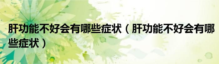 肝功能不好会有哪些症状(肝功能不好会有哪些症状)