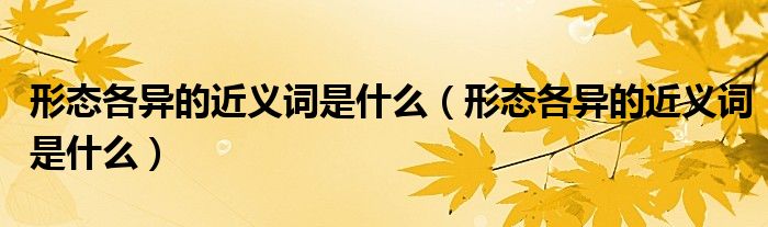 形态各异的近义词是什么(形态各异的近义词是什么)