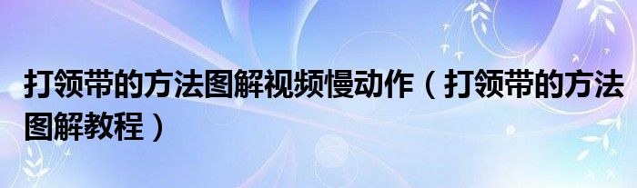 打领带的方法图解视频慢动作(打领带的方法图解教程)