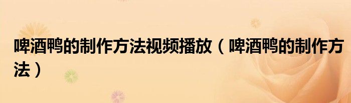 啤酒鸭的制作方法视频播放(啤酒鸭的制作方法)