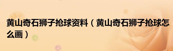 黄山奇石狮子抢球资料(黄山奇石狮子抢球怎么画)