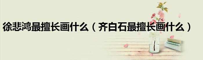 徐悲鸿最擅长画什么(齐白石最擅长画什么)