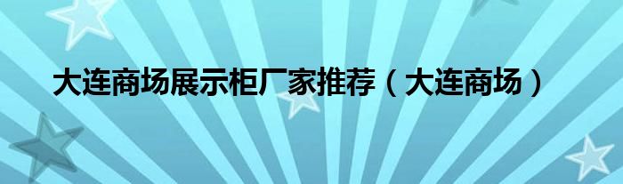 大连商场展示柜厂家推荐(大连商场)