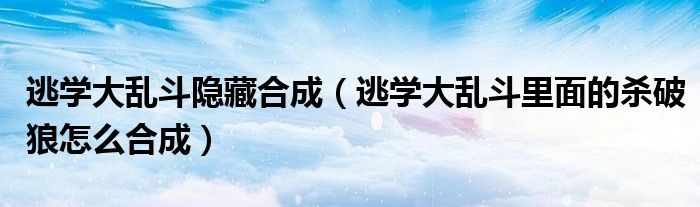 逃学大乱斗隐藏合成(逃学大乱斗里面的杀破狼怎么合成)