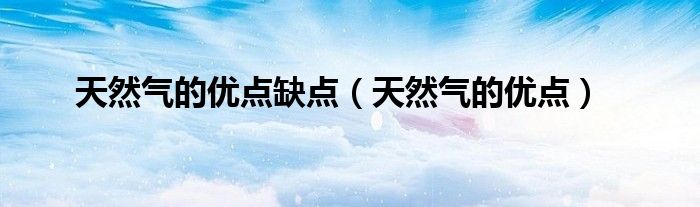 天然气的优点缺点(天然气的优点)