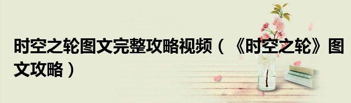 时空之轮图文完整攻略视频(《时空之轮》图文攻略)