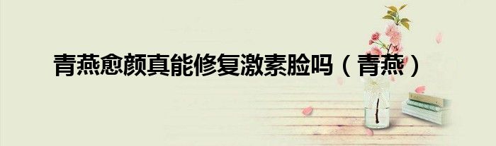 青燕愈颜真能修复激素脸吗(青燕)