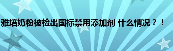 雅培奶粉被检出国标禁用添加剂 什么情况？！