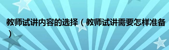 教师试讲内容的选择(教师试讲需要怎样准备)