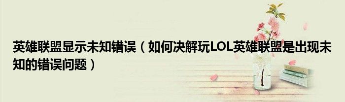 英雄联盟显示未知错误(如何决解玩LOL英雄联盟是出现未知的错误问题)