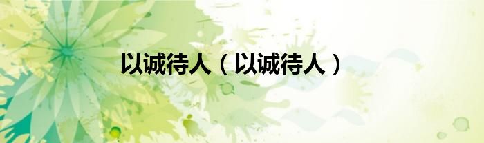 以诚待人（以诚待人）