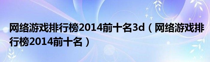 网络游戏排行榜2014前十名3d（网络游戏排行榜2014前十名）