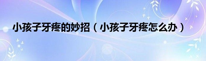 小孩子牙疼的妙招(小孩子牙疼怎么办)