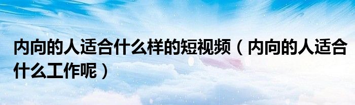 内向的人适合什么样的短视频（内向的人适合什么工作呢）