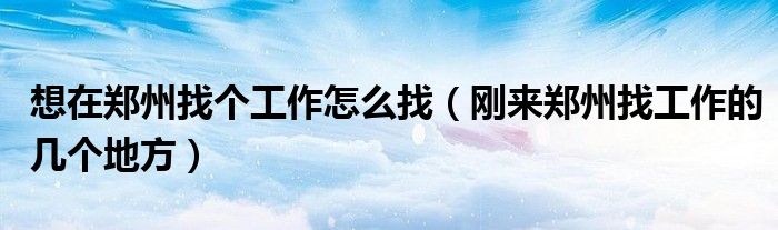 想在郑州找个工作怎么找(刚来郑州找工作的几个地方)