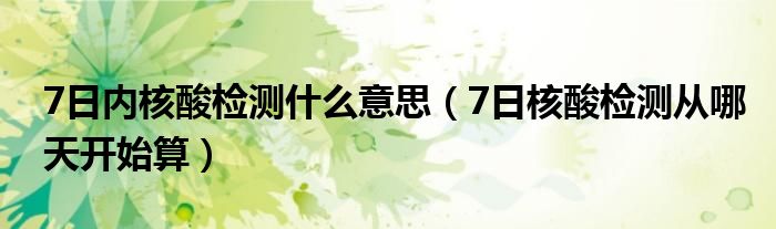 7日内核酸检测什么意思(7日核酸检测从哪天开始算)