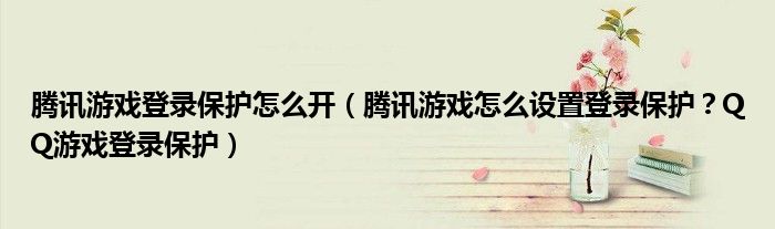 腾讯游戏登录保护怎么开(腾讯游戏怎么设置登录保护?QQ游戏登录保护)