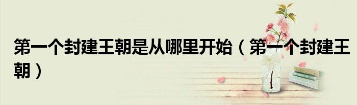 第一个封建王朝是从哪里开始(第一个封建王朝)