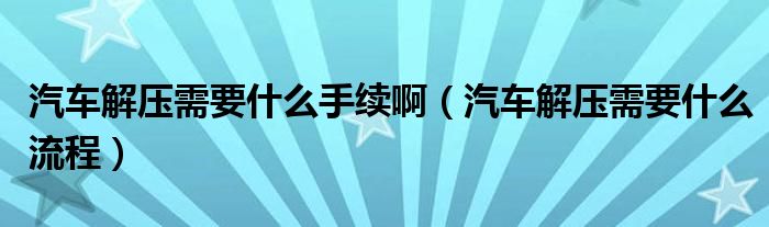 汽车解压需要什么手续啊（汽车解压需要什么流程）