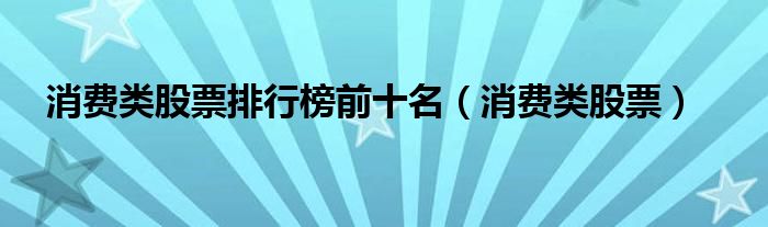 消费类股票排行榜前十名(消费类股票)