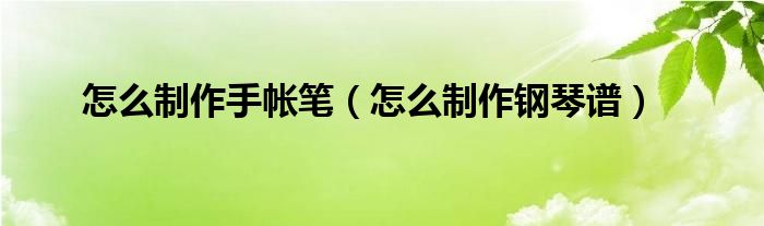 怎么制作手帐笔（怎么制作钢琴谱）