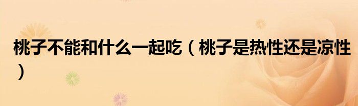 桃子不能和什么一起吃(桃子是热性还是凉性)