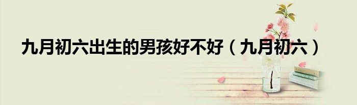 九月初六出生的男孩好不好(九月初六)