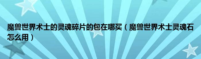 魔兽世界术士的灵魂碎片的包在哪买(魔兽世界术士灵魂石怎么用)