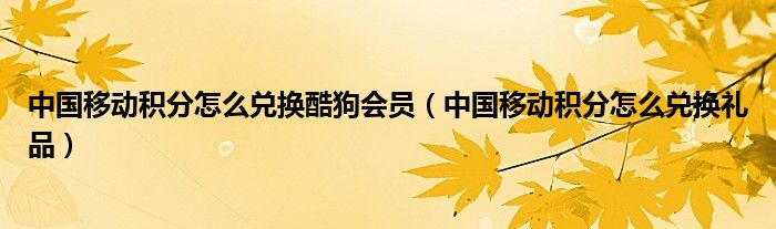 中国移动积分怎么兑换酷狗会员(中国移动积分怎么兑换礼品)