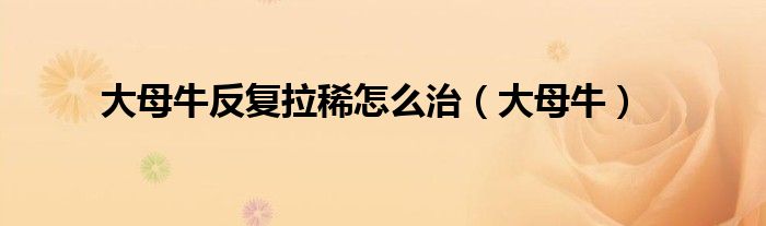 大母牛反复拉稀怎么治(大母牛)