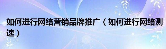 如何进行网络营销品牌推广(如何进行网络测速)