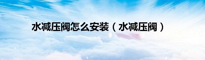 水减压阀怎么安装(水减压阀)