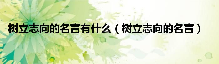 树立志向的名言有什么(树立志向的名言)