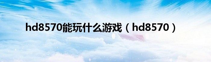 hd8570能玩什么游戏(hd8570)