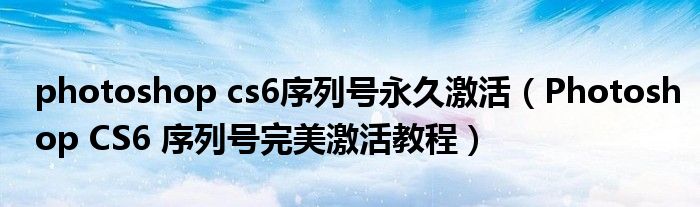 photoshop cs6序列号永久激活(Photoshop CS6 序列号完美激活教程)