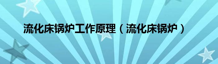流化床锅炉工作原理(流化床锅炉)