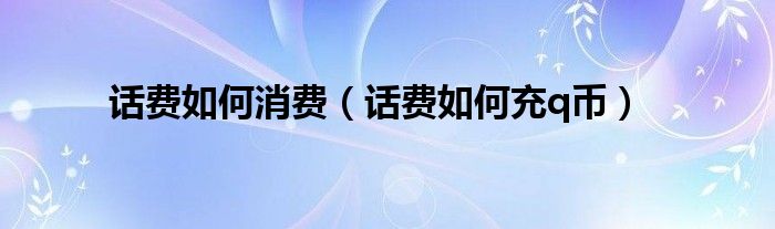 话费如何消费(话费如何充q币)