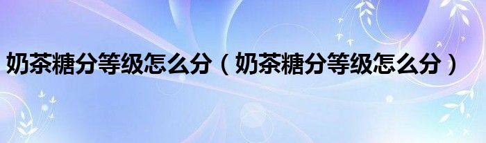 奶茶糖分等级怎么分(奶茶糖分等级怎么分)